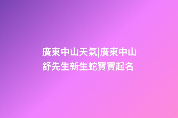 廣東中山天氣|廣東中山舒先生新生蛇寶寶起名-第1張-公司起名-玄機派